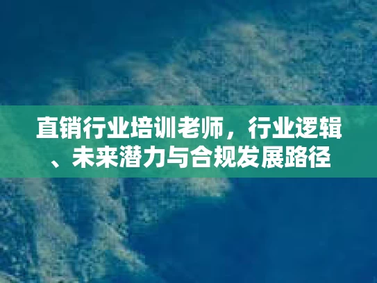 直销行业培训老师,行业逻辑、未来潜力与合规发展路径 直销行业培训老师,行业逻辑、未来潜力与合规发展路径