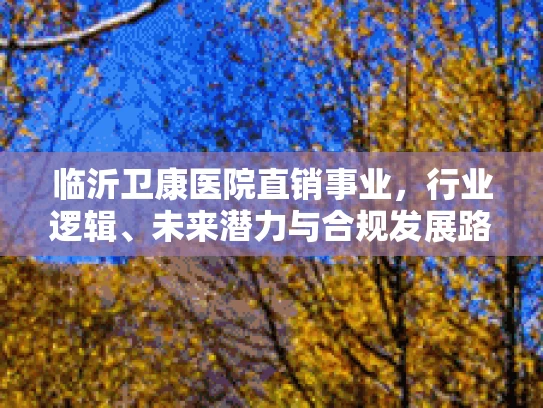临沂卫康医院直销事业，行业逻辑、未来潜力与合规发展路径