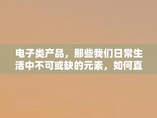 电子类产品，那些我们日常生活中不可或缺的元素，如何直接从厂家直销为我们带来便利与实惠？下面，让我为你分享我的亲身体验与感受
