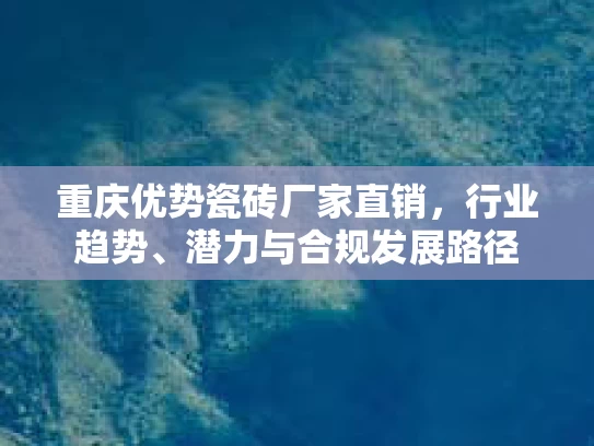 重庆优势瓷砖厂家直销,行业趋势、潜力与合规发展路径