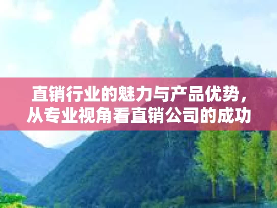 直销行业的魅力与产品优势,从专业视角看直销公司的成功之道 直销行业的魅力与产品优势,从专业视角看直销公司的成功之道