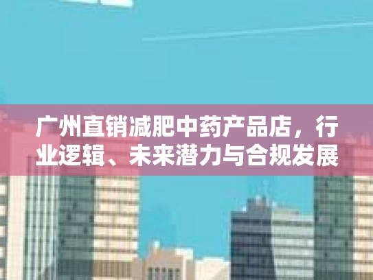 广州直销减肥中药产品店,行业逻辑、未来潜力与合规发展路径 广州直销减肥中药产品店,行业逻辑、未来潜力与合规发展路径