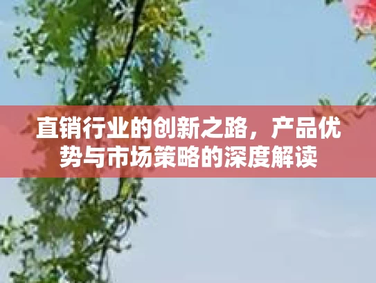 直销行业的创新之路，产品优势与市场策略的深度解读