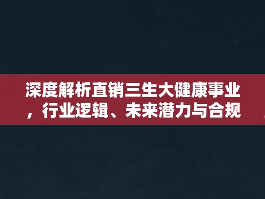 深度解析直销三生大健康事业,行业逻辑、未来潜力与合规发展路径 深度解析直销三生大健康事业,行业逻辑、未来潜力与合规发展路径