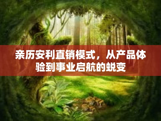 亲历安利直销模式，从产品体验到事业启航的蜕变