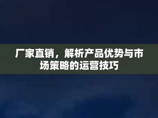 厂家直销，解析产品优势与市场策略的运营技巧