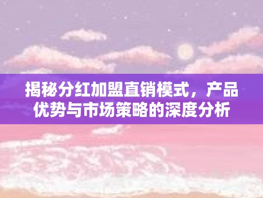 揭秘分红加盟直销模式，产品优势与市场策略的深度分析