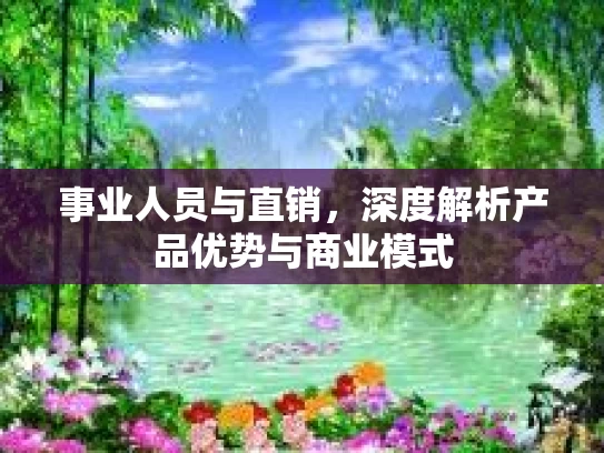 事业人员与直销,深度解析产品优势与商业模式
