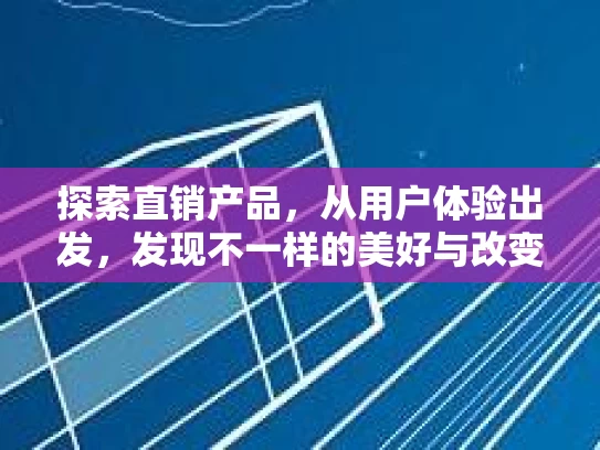 探索直销产品，从用户体验出发，发现不一样的美好与改变