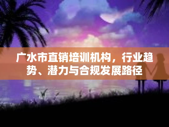 广水市直销培训机构，行业趋势、潜力与合规发展路径