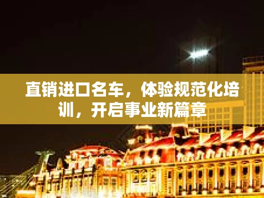 直销进口名车，体验规范化培训，开启事业新篇章