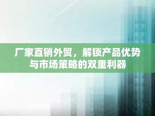 厂家直销外贸，解锁产品优势与市场策略的双重利器