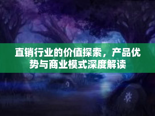 直销行业的价值探索，产品优势与商业模式深度解读