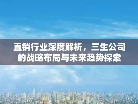 直销行业深度解析，三生公司的战略布局与未来趋势探索