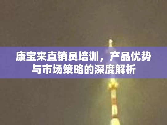 康宝来直销员培训,产品优势与市场策略的深度解析