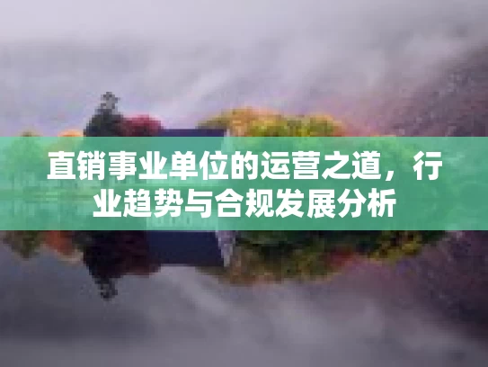 直销事业单位的运营之道，行业趋势与合规发展分析