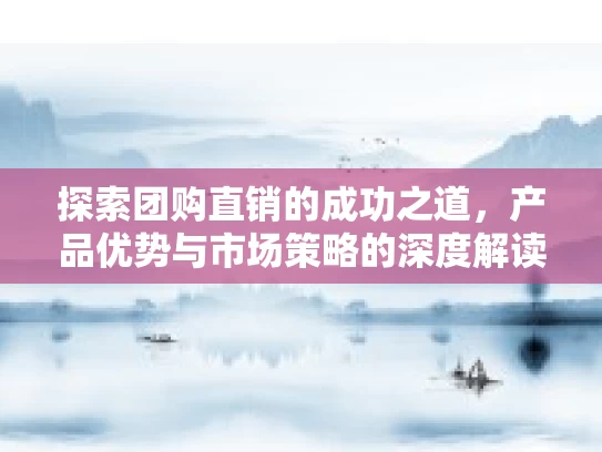 探索团购直销的成功之道,产品优势与市场策略的深度解读