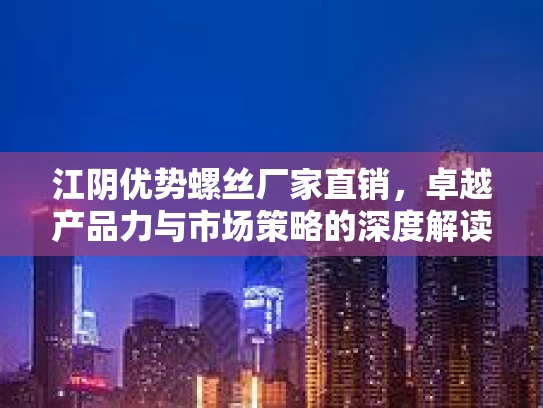 江阴优势螺丝厂家直销,卓越产品力与市场策略的深度解读
