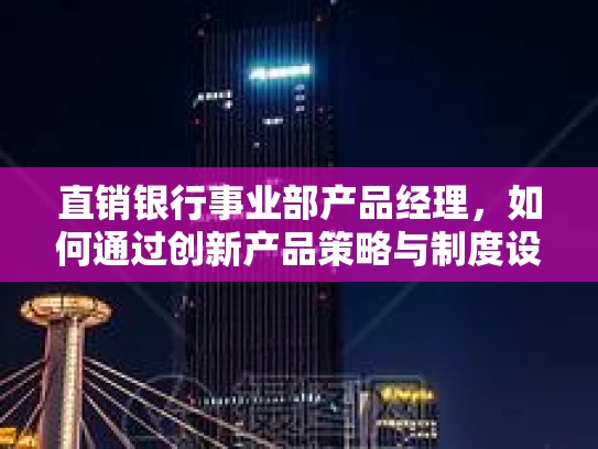 直销银行事业部产品经理，如何通过创新产品策略与制度设计推动企业持续增长
