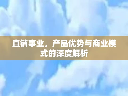 直销事业，产品优势与商业模式的深度解析