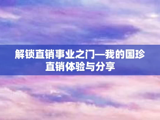 解锁直销事业之门—我的国珍直销体验与分享