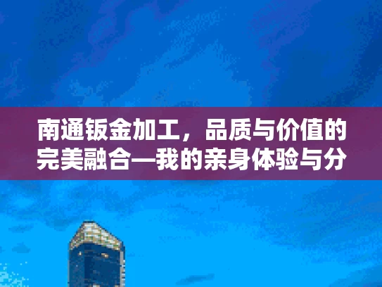 南通钣金加工，品质与价值的完美融合—我的亲身体验与分享