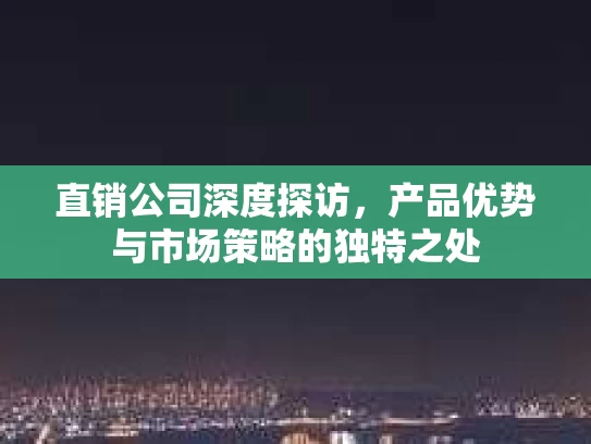直销公司深度探访，产品优势与市场策略的独特之处