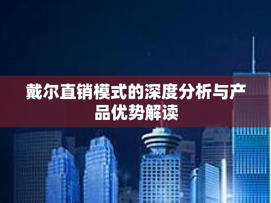 戴尔直销模式的深度分析与产品优势解读