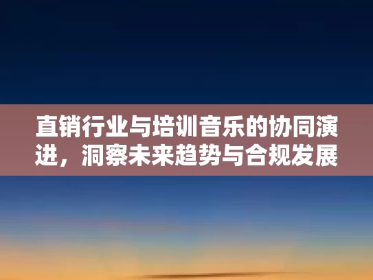 直销行业与培训音乐的协同演进,洞察未来趋势与合规发展路径