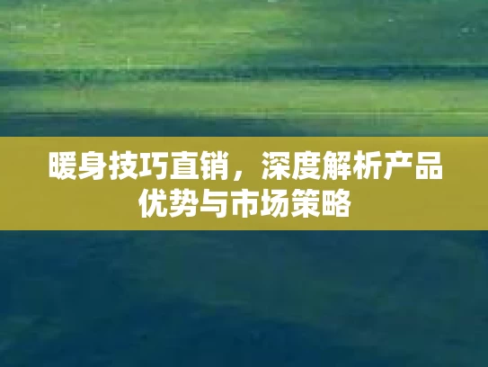 暖身技巧直销，深度解析产品优势与市场策略