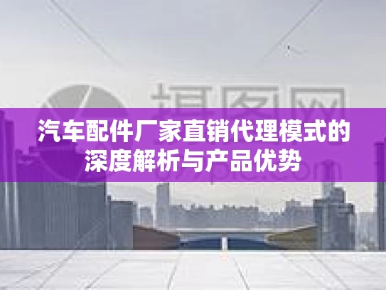 汽车配件厂家直销代理模式的深度解析与产品优势