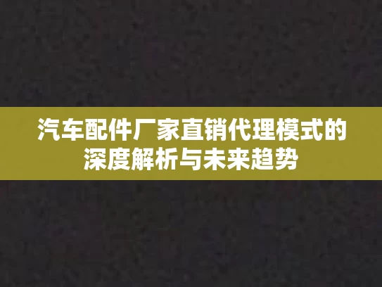 汽车配件厂家直销代理模式的深度解析与未来趋势