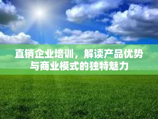 直销企业培训，解读产品优势与商业模式的独特魅力