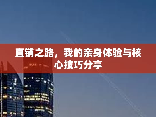 直销之路，我的亲身体验与核心技巧分享