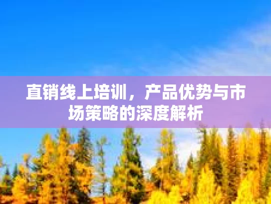直销线上培训，产品优势与市场策略的深度解析