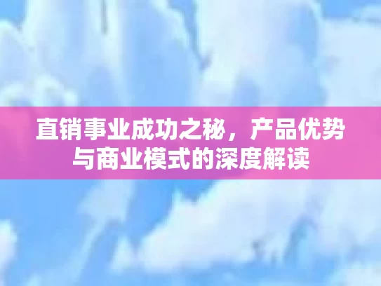 直销事业成功之秘，产品优势与商业模式的深度解读