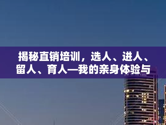 揭秘直销培训，选人、进人、留人、育人—我的亲身体验与心得分享