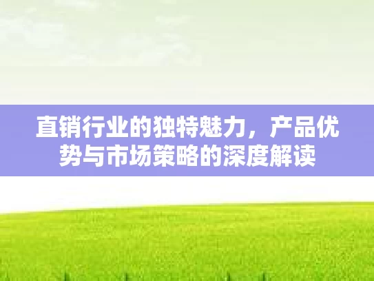 直销行业的独特魅力，产品优势与市场策略的深度解读