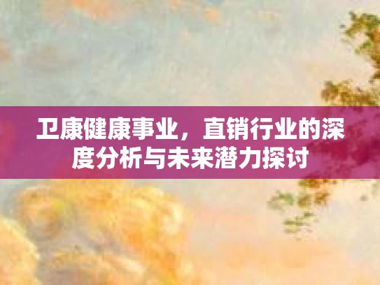 卫康健康事业，直销行业的深度分析与未来潜力探讨