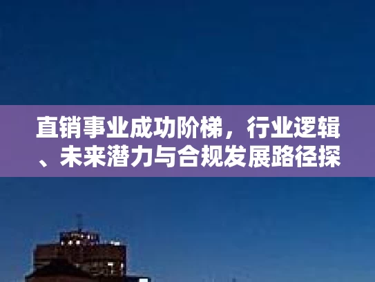 直销事业成功阶梯，行业逻辑、未来潜力与合规发展路径探析
