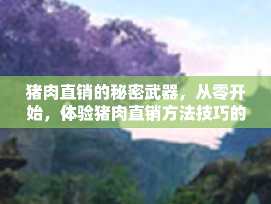 猪肉直销的秘密武器，从零开始，体验猪肉直销方法技巧的转变