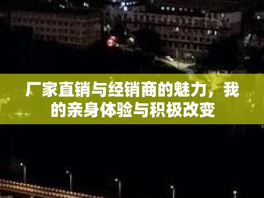 厂家直销与经销商的魅力，我的亲身体验与积极改变