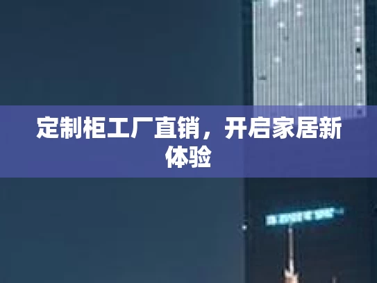 定制柜工厂直销,开启家居新体验 定制柜工厂直销,开启家居新体验