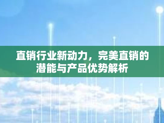 直销行业新动力，完美直销的潜能与产品优势解析