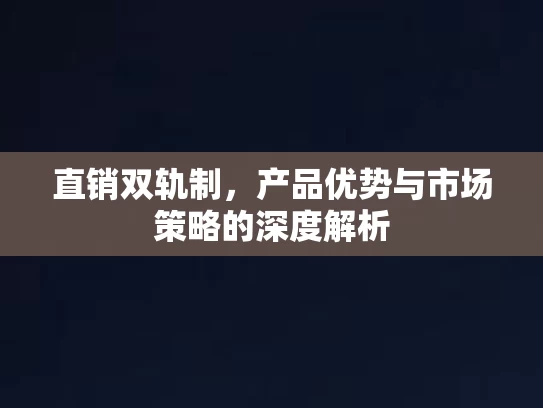 直销双轨制，产品优势与市场策略的深度解析