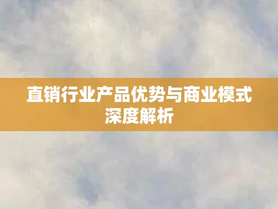 直销行业产品优势与商业模式深度解析