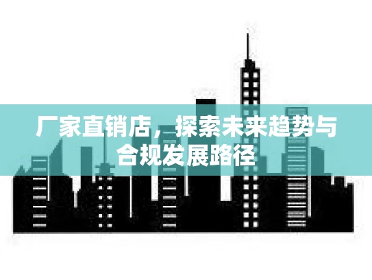 厂家直销店，探索未来趋势与合规发展路径