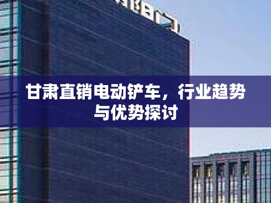 甘肃直销电动铲车，行业趋势与优势探讨