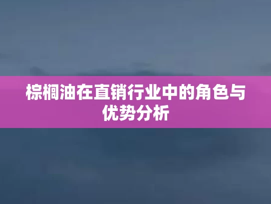 棕榈油在直销行业中的角色与优势分析