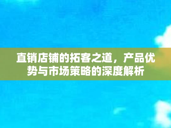 直销店铺的拓客之道，产品优势与市场策略的深度解析